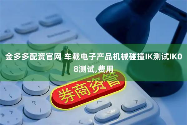 金多多配资官网 车载电子产品机械碰撞IK测试IK08测试,费用