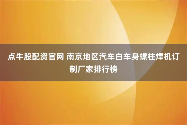 点牛股配资官网 南京地区汽车白车身螺柱焊机订制厂家排行榜