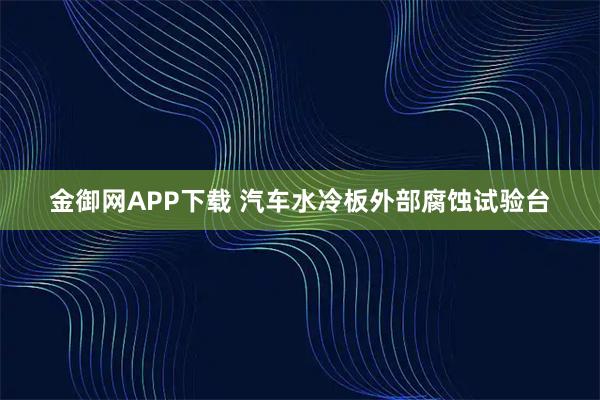 金御网APP下载 汽车水冷板外部腐蚀试验台
