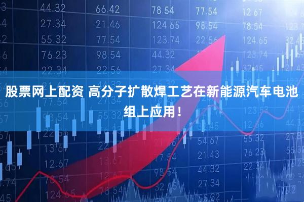 股票网上配资 高分子扩散焊工艺在新能源汽车电池组上应用！