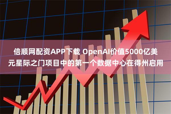 倍顺网配资APP下载 OpenAI价值5000亿美元星际之门项目中的第一个数据中心在得州启用