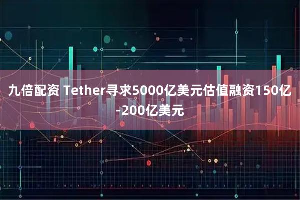 九倍配资 Tether寻求5000亿美元估值融资150亿-200亿美元
