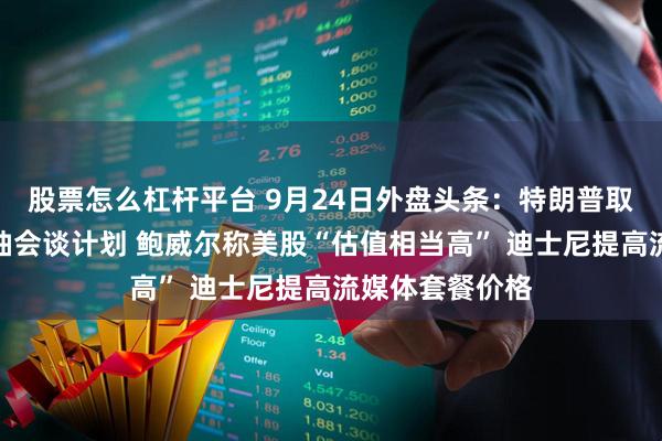 股票怎么杠杆平台 9月24日外盘头条：特朗普取消与民主党领袖会谈计划 鲍威尔称美股“估值相当高” 迪士尼提高流媒体套餐价格