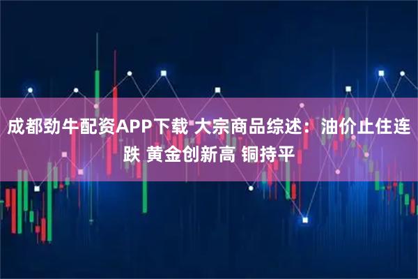 成都劲牛配资APP下载 大宗商品综述：油价止住连跌 黄金创新高 铜持平