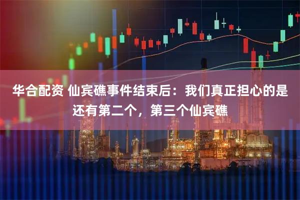 华合配资 仙宾礁事件结束后：我们真正担心的是还有第二个，第三个仙宾礁