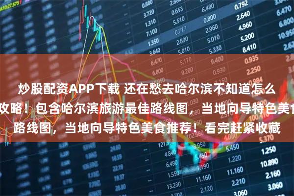 炒股配资APP下载 还在愁去哈尔滨不知道怎么玩?哈尔滨五日游旅游攻略！包含哈尔滨旅游最佳路线图，当地向导特色美食推荐！看完赶紧收藏