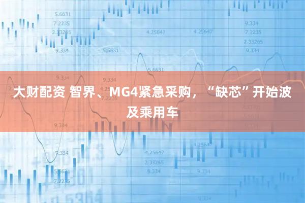 大财配资 智界、MG4紧急采购，“缺芯”开始波及乘用车