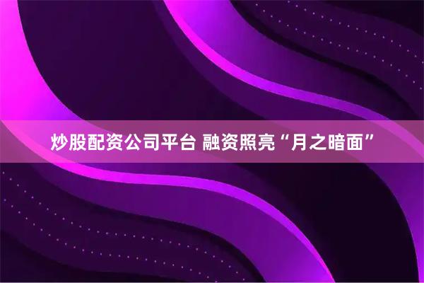 炒股配资公司平台 融资照亮“月之暗面”