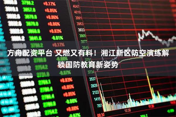 方舟配资平台 又燃又有料！湘江新区防空演练解锁国防教育新姿势