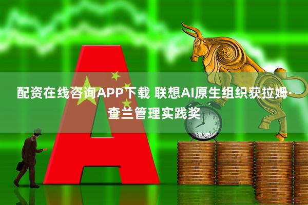 配资在线咨询APP下载 联想AI原生组织获拉姆·查兰管理实践奖