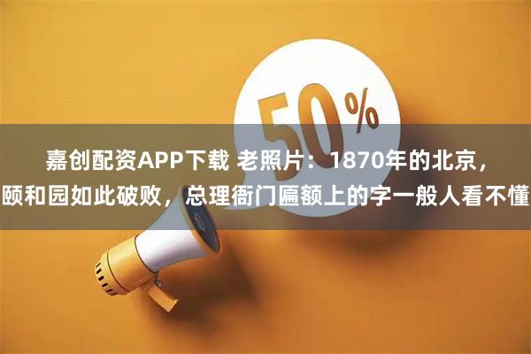 嘉创配资APP下载 老照片：1870年的北京，颐和园如此破败，总理衙门匾额上的字一般人看不懂