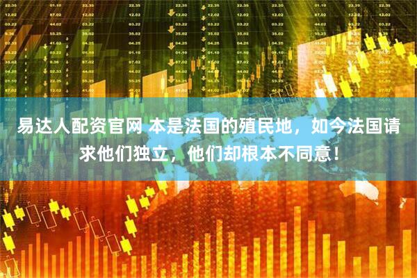 易达人配资官网 本是法国的殖民地，如今法国请求他们独立，他们却根本不同意！
