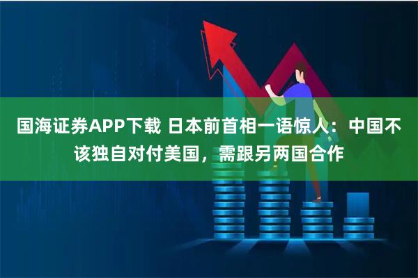 国海证券APP下载 日本前首相一语惊人：中国不该独自对付美国，需跟另两国合作