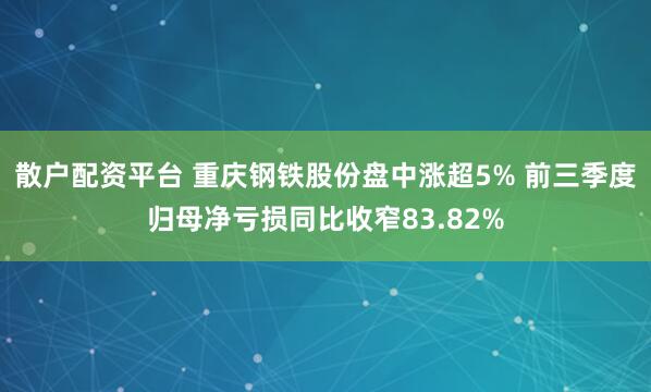 散户配资平台 重庆钢铁股份盘中涨超5% 前三季度归母净亏损同比收窄83.82%