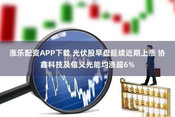 涨乐配资APP下载 光伏股早盘延续近期上涨 协鑫科技及信义光能均涨超6%