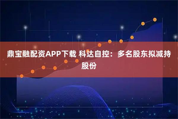 鼎宝融配资APP下载 科达自控：多名股东拟减持股份