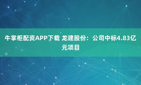 牛掌柜配资APP下载 龙建股份：公司中标4.83亿元项目