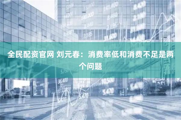 全民配资官网 刘元春：消费率低和消费不足是两个问题