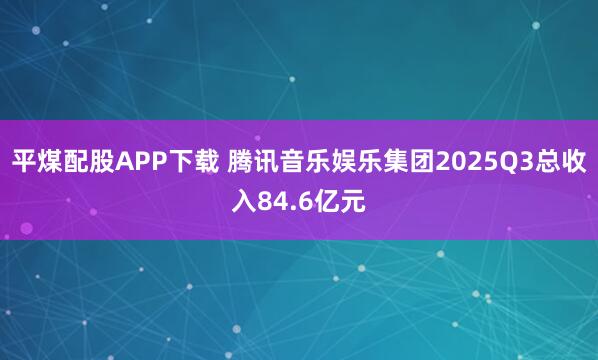 平煤配股APP下载 腾讯音乐娱乐集团2025Q3总收入84.6亿元