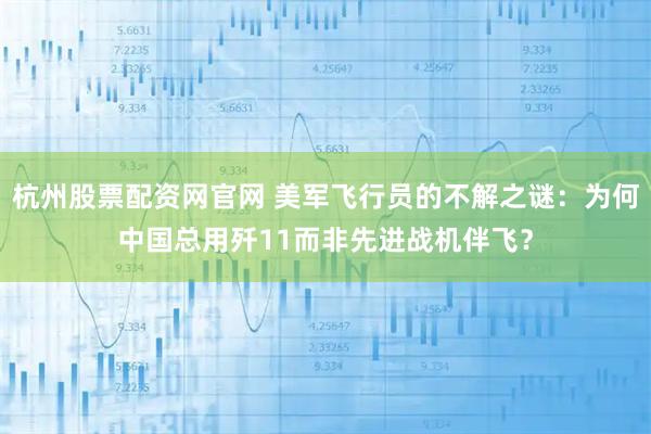 杭州股票配资网官网 美军飞行员的不解之谜：为何中国总用歼11而非先进战机伴飞？