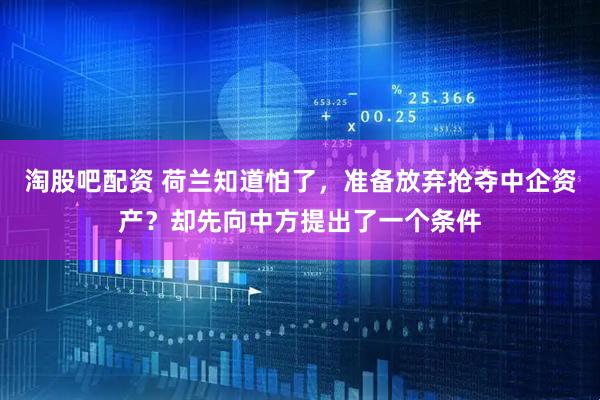 淘股吧配资 荷兰知道怕了，准备放弃抢夺中企资产？却先向中方提出了一个条件
