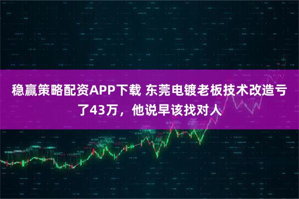 稳赢策略配资APP下载 东莞电镀老板技术改造亏了43万，他说早该找对人