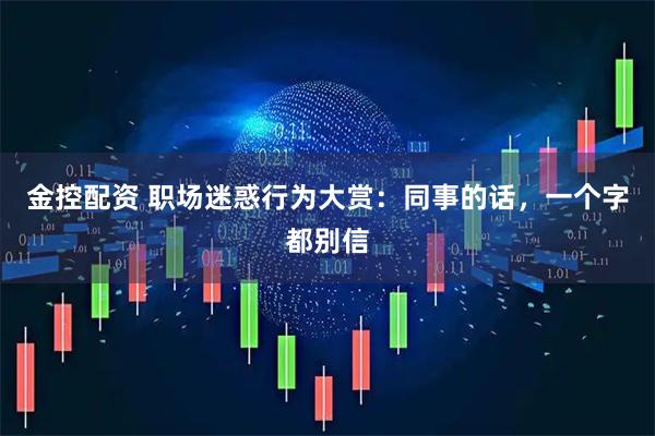 金控配资 职场迷惑行为大赏：同事的话，一个字都别信