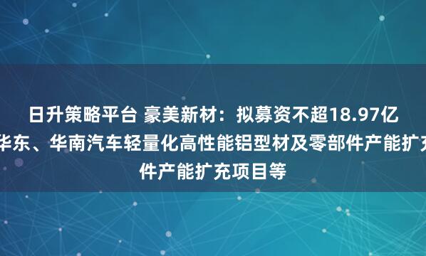 日升策略平台 豪美新材：拟募资不超18.97亿元 用于华东、华南汽车轻量化高性能铝型材及零部件产能扩充项目等