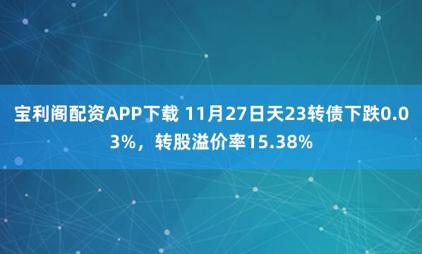 宝利阁配资APP下载 11月27日天23转债下跌0.03%，转股溢价率15.38%