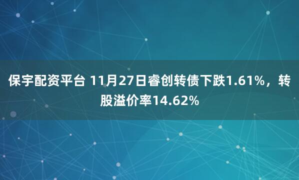 保宇配资平台 11月27日睿创转债下跌1.61%，转股溢价率14.62%
