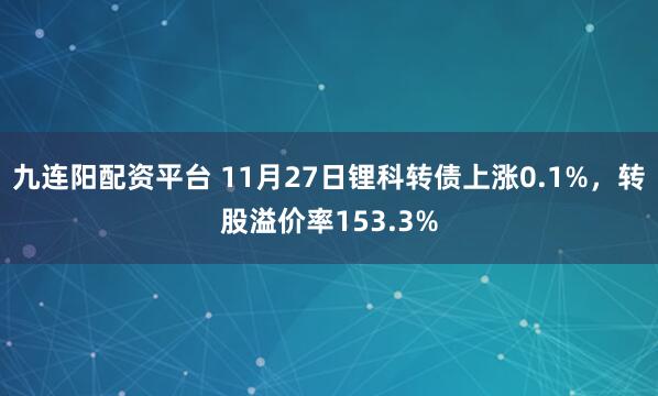 九连阳配资平台 11月27日锂科转债上涨0.1%，转股溢价率153.3%
