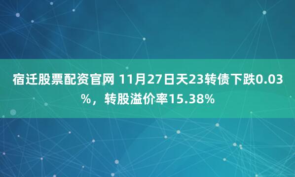 宿迁股票配资官网 11月27日天23转债下跌0.03%，转股溢价率15.38%