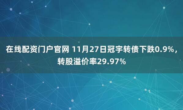 在线配资门户官网 11月27日冠宇转债下跌0.9%，转股溢价率29.97%
