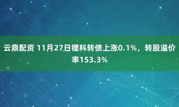 云鼎配资 11月27日锂科转债上涨0.1%，转股溢价率153.3%