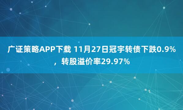 广证策略APP下载 11月27日冠宇转债下跌0.9%，转股溢价率29.97%