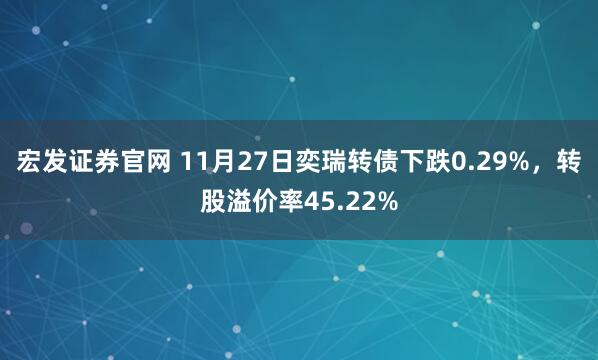 宏发证券官网 11月27日奕瑞转债下跌0.29%，转股溢价率45.22%