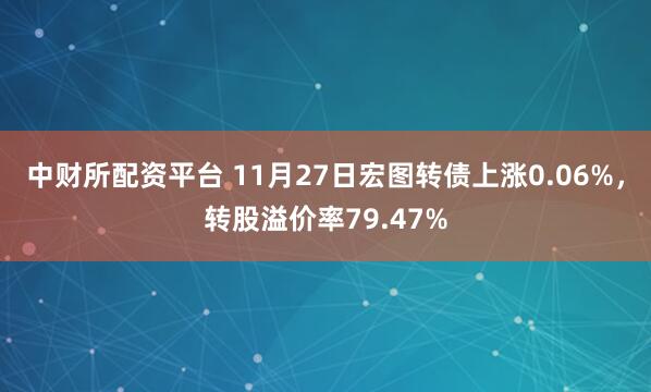 中财所配资平台 11月27日宏图转债上涨0.06%，转股溢价率79.47%