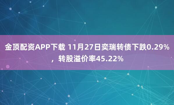 金顶配资APP下载 11月27日奕瑞转债下跌0.29%，转股溢价率45.22%