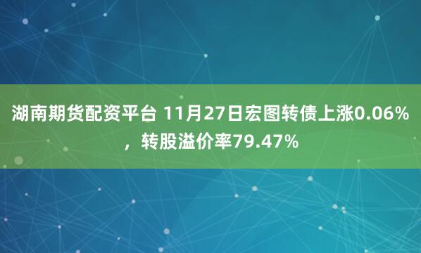 湖南期货配资平台 11月27日宏图转债上涨0.06%，转股溢价率79.47%