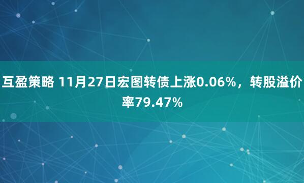 互盈策略 11月27日宏图转债上涨0.06%，转股溢价率79.47%