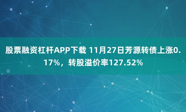 股票融资杠杆APP下载 11月27日芳源转债上涨0.17%，转股溢价率127.52%