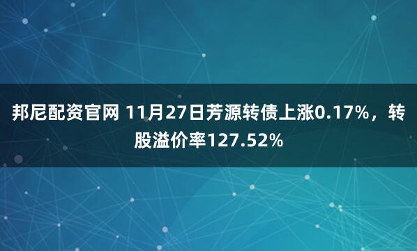 邦尼配资官网 11月27日芳源转债上涨0.17%，转股溢价率127.52%