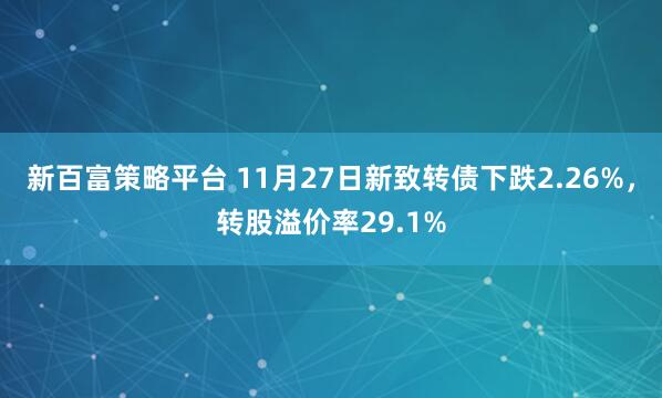 新百富策略平台 11月27日新致转债下跌2.26%，转股溢价率29.1%