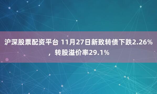 沪深股票配资平台 11月27日新致转债下跌2.26%，转股溢价率29.1%