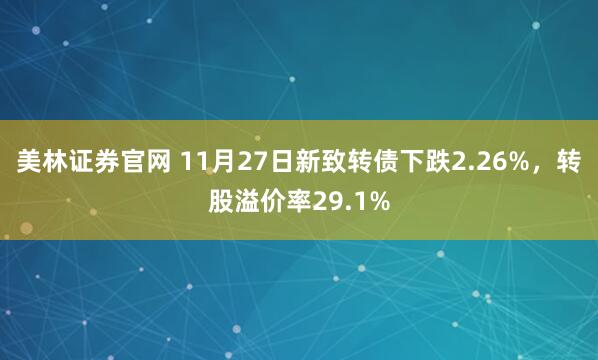 美林证券官网 11月27日新致转债下跌2.26%，转股溢价率29.1%