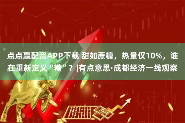 点点赢配资APP下载 甜如蔗糖，热量仅10%，谁在重新定义“糖”？|有点意思·成都经济一线观察
