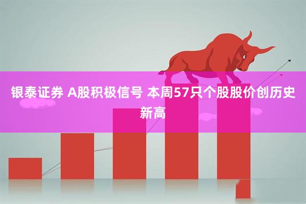银泰证券 A股积极信号 本周57只个股股价创历史新高