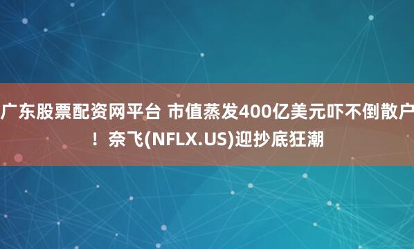 广东股票配资网平台 市值蒸发400亿美元吓不倒散户！奈飞(NFLX.US)迎抄底狂潮