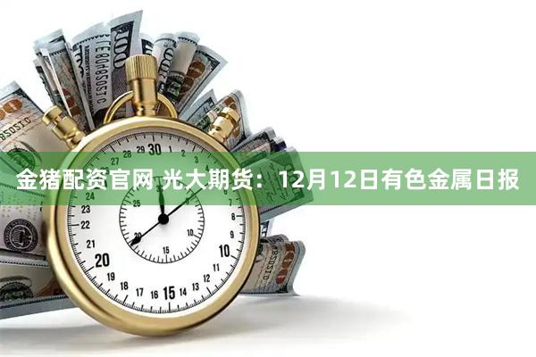 金猪配资官网 光大期货：12月12日有色金属日报
