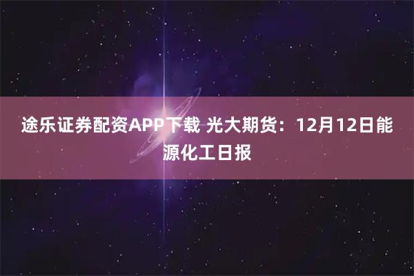 途乐证券配资APP下载 光大期货：12月12日能源化工日报